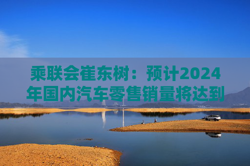 乘联会崔东树：预计2024年国内汽车零售销量将达到2230万辆