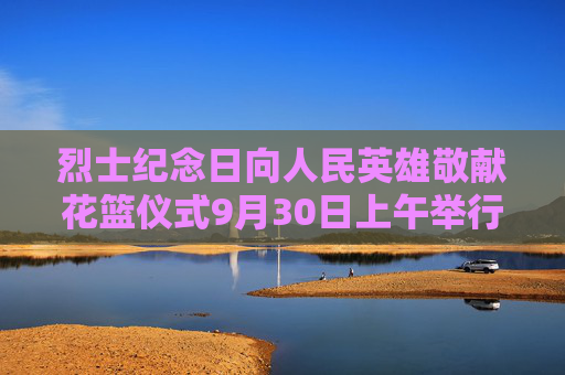 烈士纪念日向人民英雄敬献花篮仪式9月30日上午举行习近平等党和国家领导人将出席