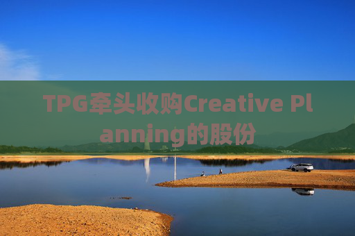 TPG牵头收购Creative Planning的股份