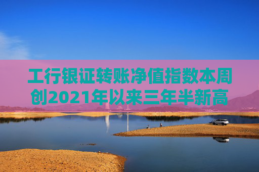 工行银证转账净值指数本周创2021年以来三年半新高  第1张