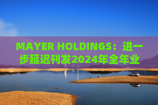 MAYER HOLDINGS：进一步延迟刊发2024年全年业绩 继续停牌