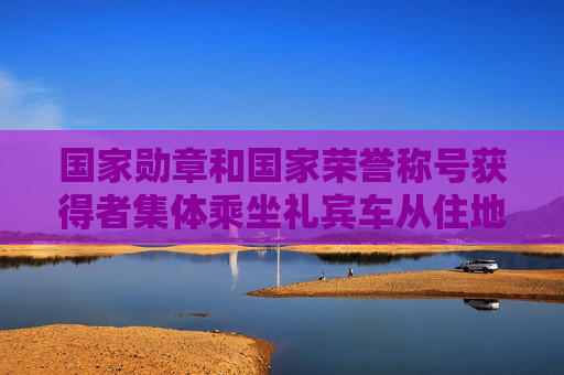 国家勋章和国家荣誉称号获得者集体乘坐礼宾车从住地出发  第1张