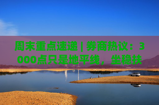 周末重点速递 | 券商热议：3000点只是地平线，坐稳扶好！政策利好从量变到质变，推动行情由反弹走向反转！  第1张