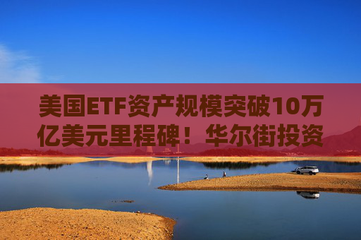 美国ETF资产规模突破10万亿美元里程碑！华尔街投资格局重塑