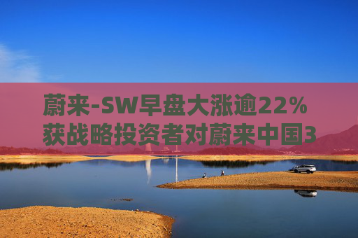 蔚来-SW早盘大涨逾22% 获战略投资者对蔚来中国33亿元投资