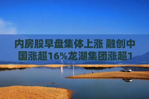 内房股早盘集体上涨 融创中国涨超16%龙湖集团涨超10%  第1张