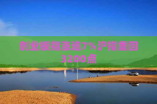 创业板指涨逾7%沪指重回3200点  第1张