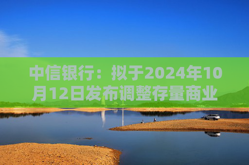 中信银行：拟于2024年10月12日发布调整存量商业性个人住房贷款利率具体操作细则  第1张