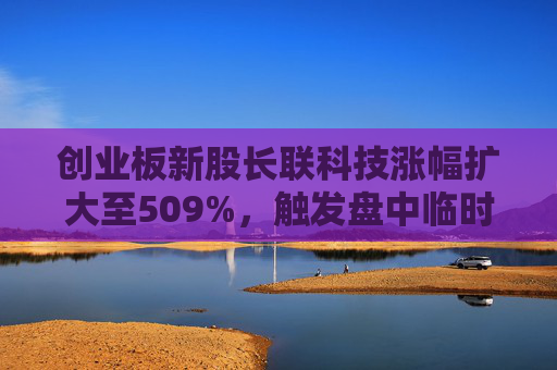 创业板新股长联科技涨幅扩大至509%，触发盘中临时停牌