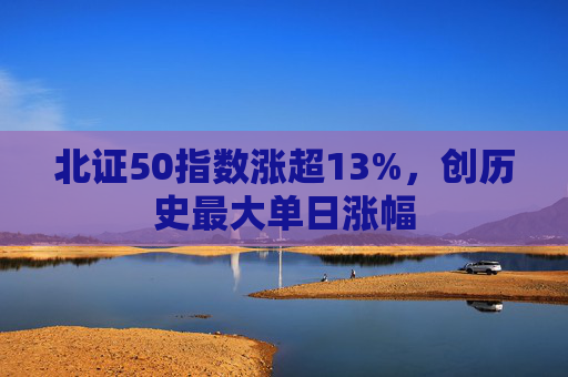 北证50指数涨超13%，创历史最大单日涨幅  第1张