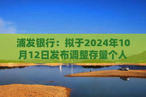 浦发银行：拟于2024年10月12日发布调整存量个人住房贷款利率具体操作细则  第1张