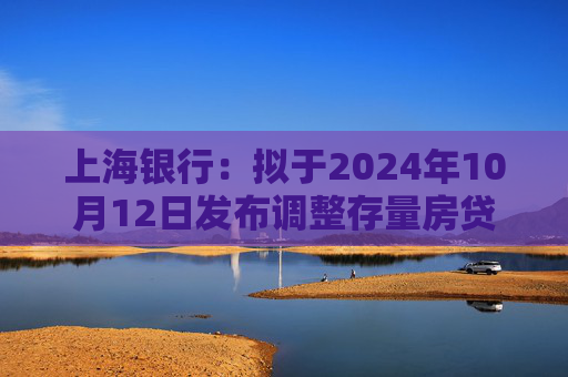 上海银行：拟于2024年10月12日发布调整存量房贷利率具体操作细则  第1张