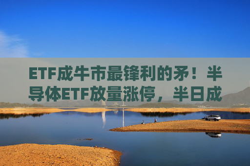 ETF成牛市最锋利的矛！半导体ETF放量涨停，半日成交额21亿元！近5日涨幅约30%  第1张