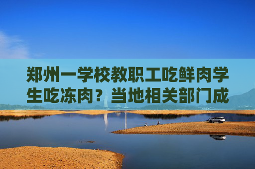 郑州一学校教职工吃鲜肉学生吃冻肉？当地相关部门成立调查组  第1张