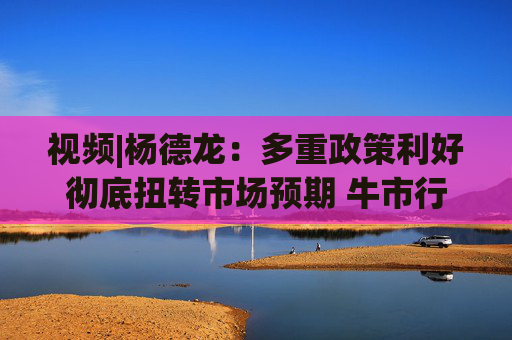 视频|杨德龙：多重政策利好彻底扭转市场预期 牛市行情愈演愈烈  第1张