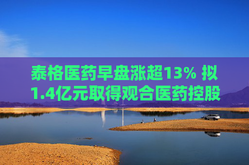 泰格医药早盘涨超13% 拟1.4亿元取得观合医药控股权