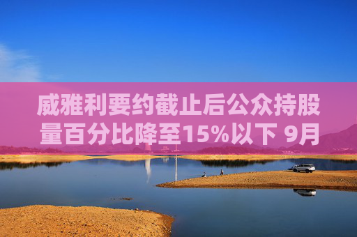 威雅利要约截止后公众持股量百分比降至15%以下 9月30日起停牌