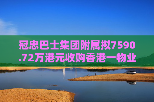 冠忠巴士集团附属拟7590.72万港元收购香港一物业  第1张