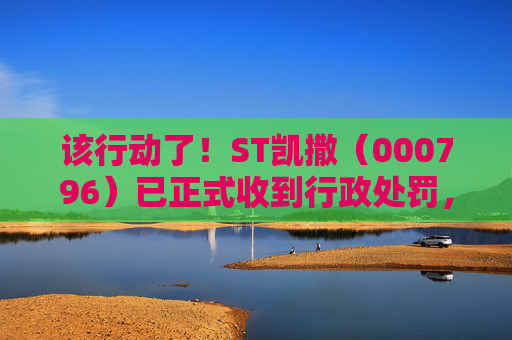 该行动了！ST凯撒（000796）已正式收到行政处罚，受损股民可发起索赔登记  第1张