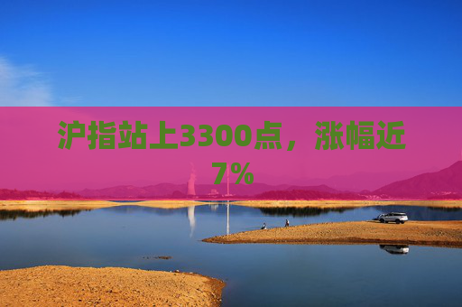 沪指站上3300点，涨幅近7%