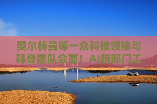 奥尔特曼等一众科技领袖与拜登团队会面！AI跨部门工作组官宣成立