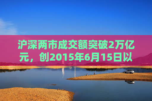 沪深两市成交额突破2万亿元，创2015年6月15日以来纪录