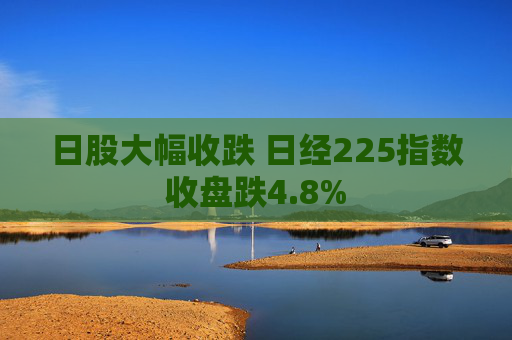 日股大幅收跌 日经225指数收盘跌4.8%  第1张