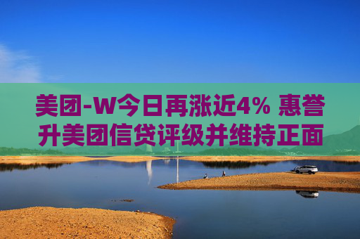 美团-W今日再涨近4% 惠誉升美团信贷评级并维持正面展望