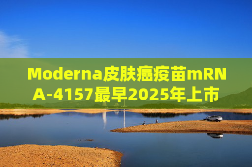 Moderna皮肤癌疫苗mRNA-4157最早2025年上市