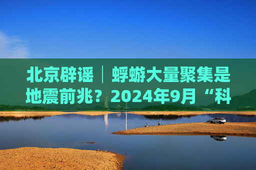 北京辟谣│蜉蝣大量聚集是地震前兆？2024年9月“科学”流言榜发布