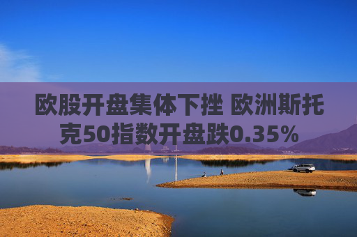 欧股开盘集体下挫 欧洲斯托克50指数开盘跌0.35%