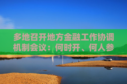 多地召开地方金融工作协调机制会议：何时开、何人参加？  第1张