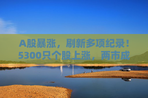 A股暴涨，刷新多项纪录！5300只个股上涨，两市成交近2.6万亿，沪指重回3300点