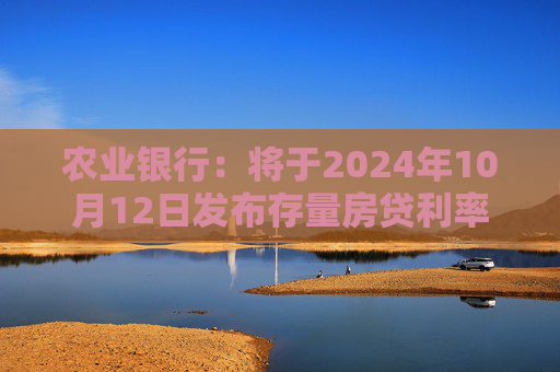 农业银行：将于2024年10月12日发布存量房贷利率下调具体操作事宜  第1张