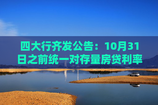 四大行齐发公告：10月31日之前统一对存量房贷利率实施批量调整