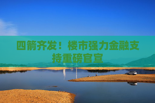 四箭齐发！楼市强力金融支持重磅官宣