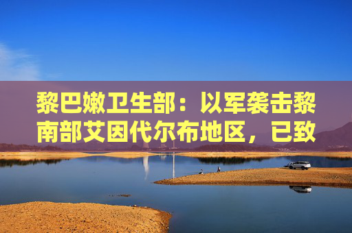 黎巴嫩卫生部：以军袭击黎南部艾因代尔布地区，已致24死29伤  第1张