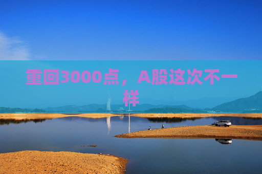 重回3000点，A股这次不一样