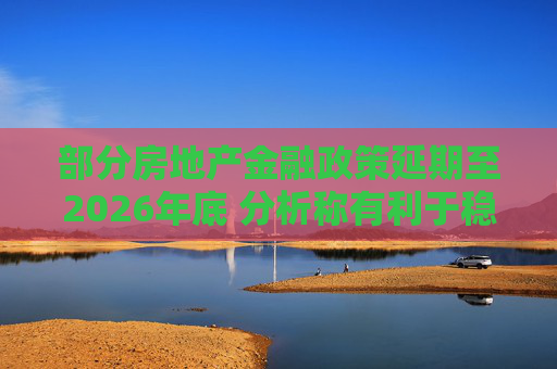 部分房地产金融政策延期至2026年底 分析称有利于稳定房企预期、市场信心  第1张