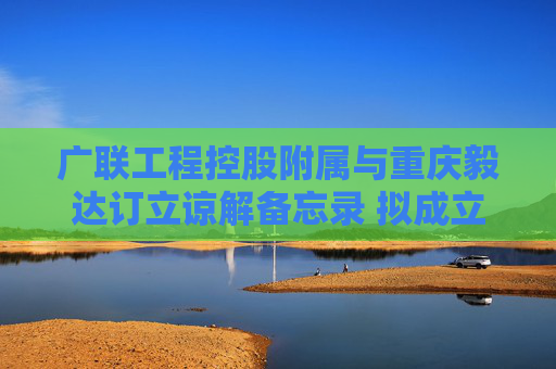 广联工程控股附属与重庆毅达订立谅解备忘录 拟成立合资企业