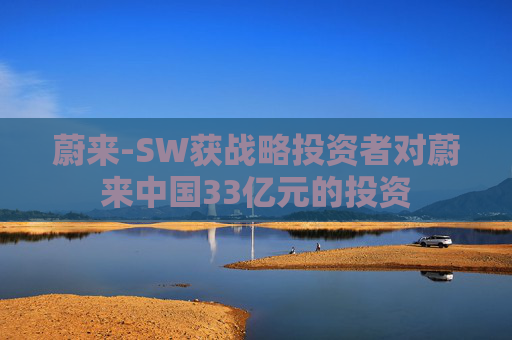 蔚来-SW获战略投资者对蔚来中国33亿元的投资