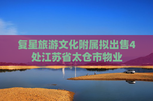 复星旅游文化附属拟出售4处江苏省太仓市物业  第1张