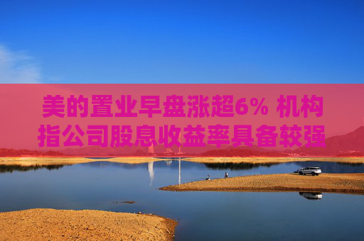 美的置业早盘涨超6% 机构指公司股息收益率具备较强吸引力  第1张