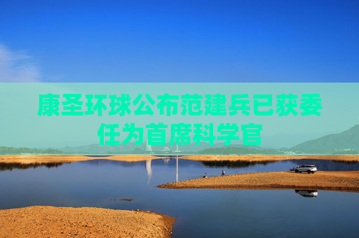 康圣环球公布范建兵已获委任为首席科学官  第1张