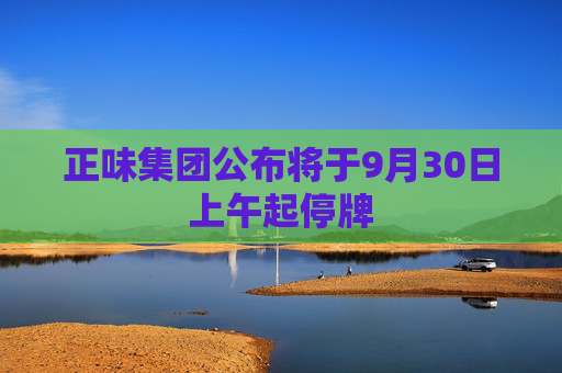 正味集团公布将于9月30日上午起停牌  第1张