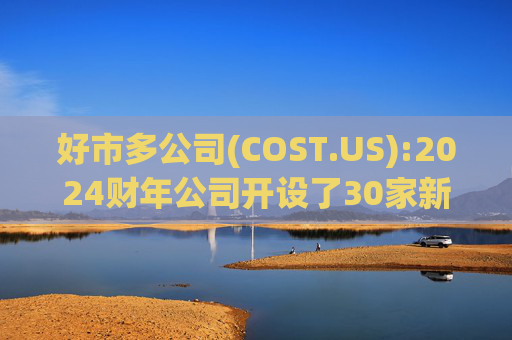 好市多公司(COST.US):2024财年公司开设了30家新仓库，电子商务销售额增长了18.9%