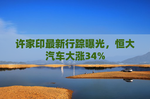 许家印最新行踪曝光，恒大汽车大涨34%