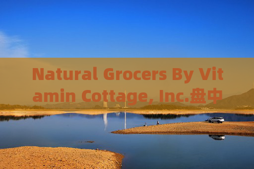 Natural Grocers By Vitamin Cottage, Inc.盘中异动 下午盘股价大涨5.05%报29.34美元