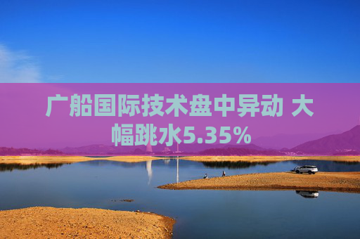 广船国际技术盘中异动 大幅跳水5.35%  第1张