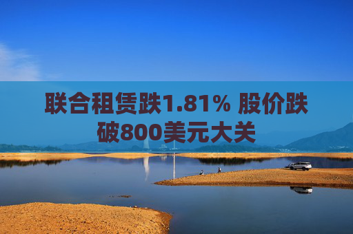 联合租赁跌1.81% 股价跌破800美元大关  第1张